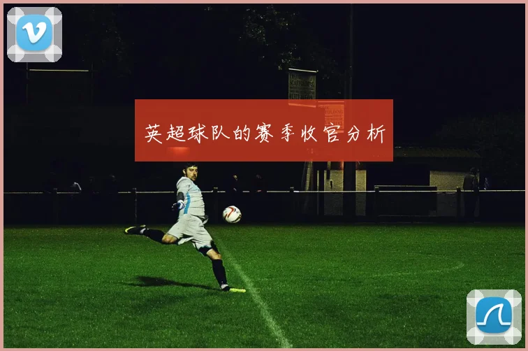 英超球队的赛季收官分析