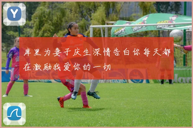 库里为妻子庆生深情告白你每天都在激励我爱你的一切