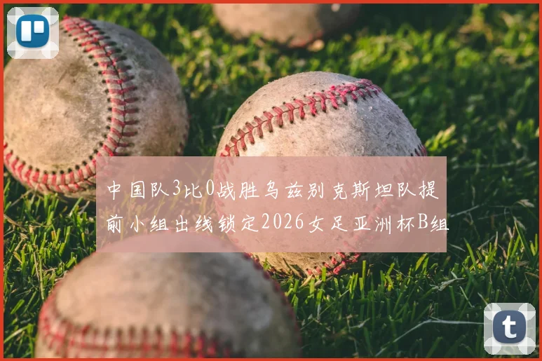 中国队3比0战胜乌兹别克斯坦队提前小组出线锁定2026女足亚洲杯B组头名