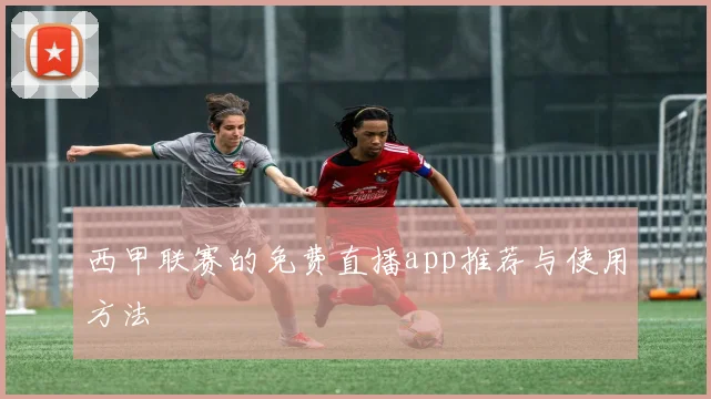 西甲联赛的免费直播app推荐与使用方法