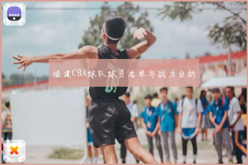 福建CBA球队球员名单与战力分析