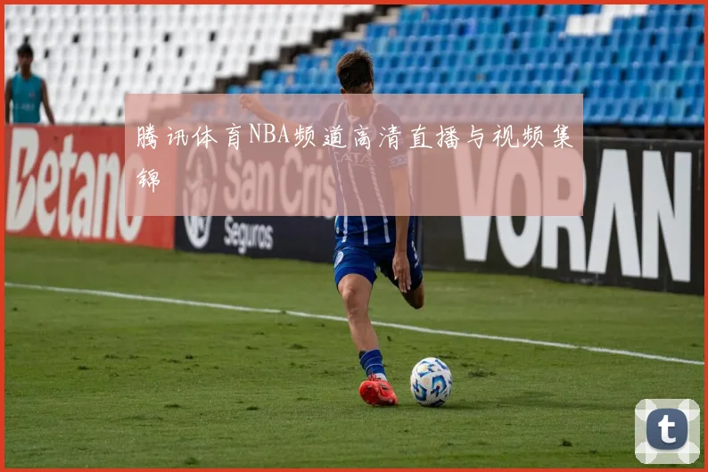 腾讯体育NBA频道高清直播与视频集锦