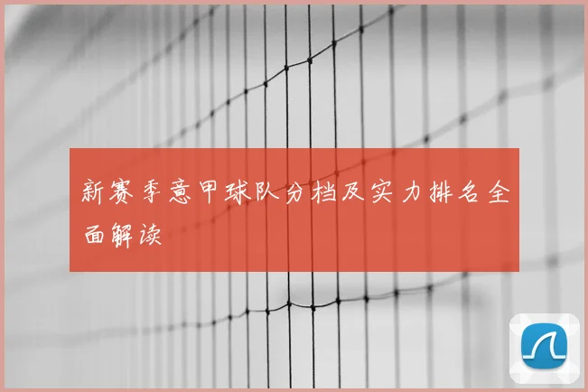 新赛季意甲球队分档及实力排名全面解读