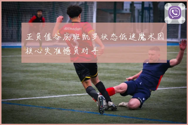 正负值谷底班凯罗状态低迷魔术因核心失准憾负对手