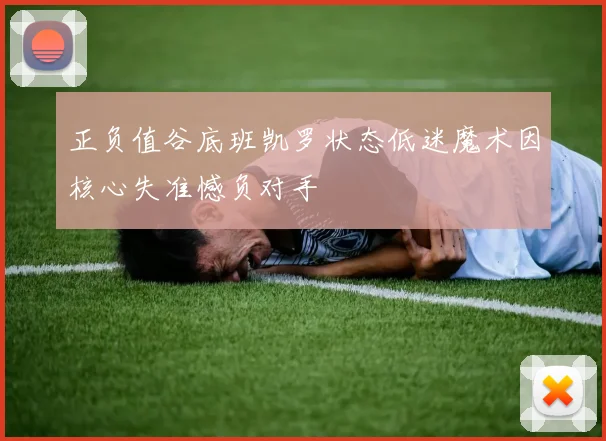 正负值谷底班凯罗状态低迷魔术因核心失准憾负对手