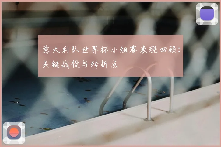 意大利队世界杯小组赛表现回顾:关键战役与转折点
