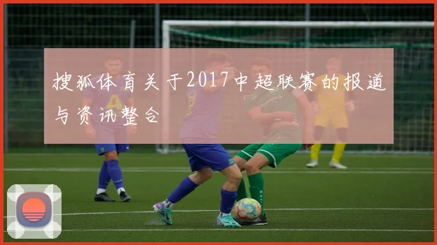搜狐体育关于2017中超联赛的报道与资讯整合